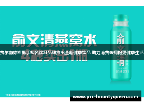 费尔南德斯携手知名饮料品牌推出全新健康饮品 助力消费者拥抱更健康生活 费尔南德斯携手知名饮料品牌推出全新健康饮品 助力消费者拥抱更健康生活