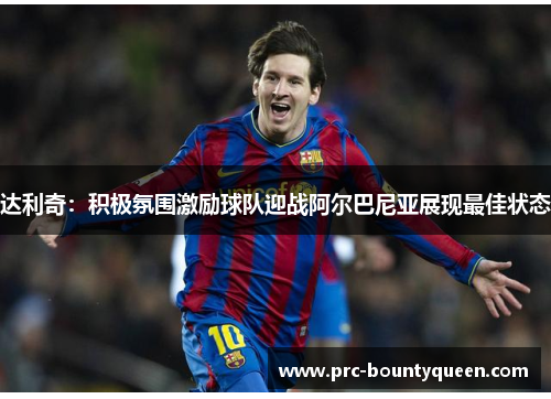 达利奇:积极氛围激励球队迎战阿尔巴尼亚展现最佳状态 达利奇:积极氛围激励球队迎战阿尔巴尼亚展现最佳状态