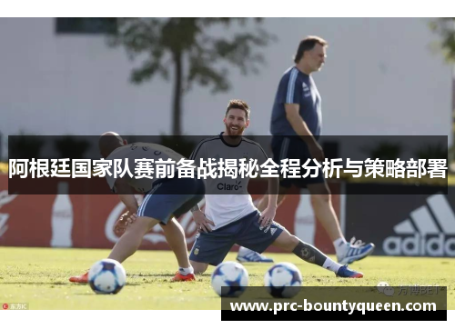 阿根廷国家队赛前备战揭秘全程分析与策略部署 阿根廷国家队赛前备战揭秘全程分析与策略部署
