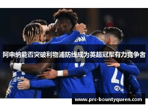 阿申纳能否突破利物浦防线成为英超冠军有力竞争者 阿申纳能否突破利物浦防线成为英超冠军有力竞争者
