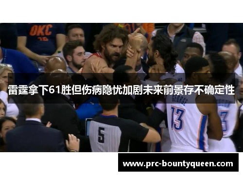 雷霆拿下61胜但伤病隐忧加剧未来前景存不确定性 雷霆拿下61胜但伤病隐忧加剧未来前景存不确定性