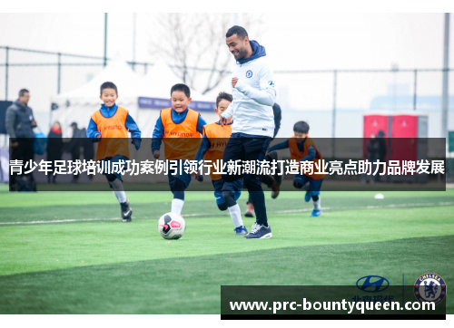 青少年足球培训成功案例引领行业新潮流打造商业亮点助力品牌发展 青少年足球培训成功案例引领行业新潮流打造商业亮点助力品牌发展
