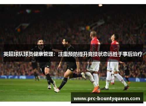 英超球队球员健康管理：注重预防提升竞技状态远胜于事后治疗