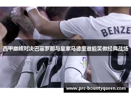 西甲巅峰对决巴塞罗那与皇家马德里谁能笑傲经典战场
