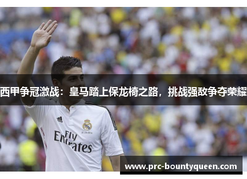 西甲争冠激战：皇马踏上保龙椅之路，挑战强敌争夺荣耀