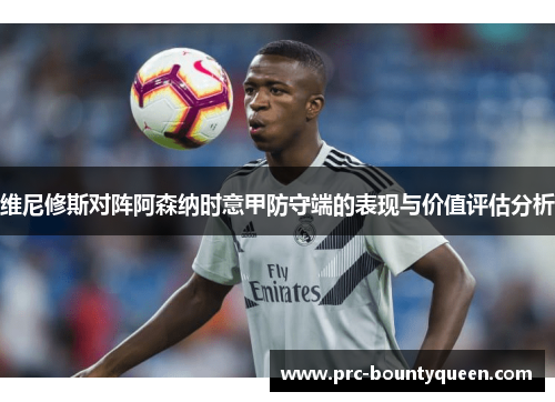 维尼修斯对阵阿森纳时意甲防守端的表现与价值评估分析