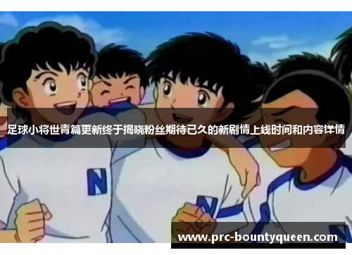 足球小将世青篇更新终于揭晓粉丝期待已久的新剧情上线时间和内容详情