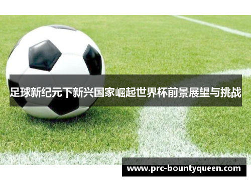 足球新纪元下新兴国家崛起世界杯前景展望与挑战