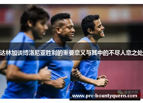 达林加谈博洛尼亚胜利的重要意义与其中的不尽人意之处