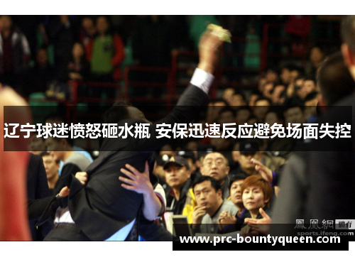 辽宁球迷愤怒砸水瓶 安保迅速反应避免场面失控