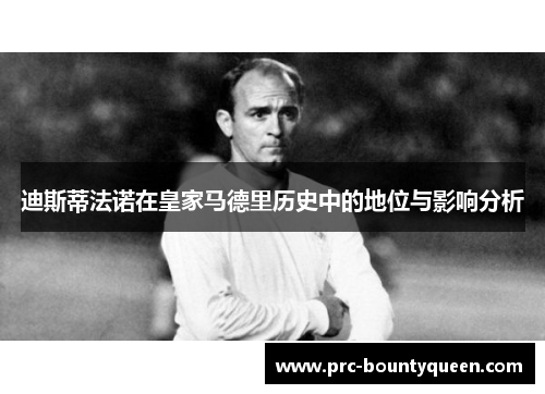 迪斯蒂法诺在皇家马德里历史中的地位与影响分析 迪斯蒂法诺在皇家马德里历史中的地位与影响分析