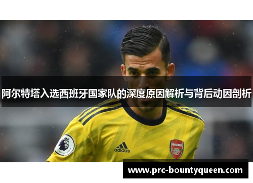 阿尔特塔入选西班牙国家队的深度原因解析与背后动因剖析 阿尔特塔入选西班牙国家队的深度原因解析与背后动因剖析