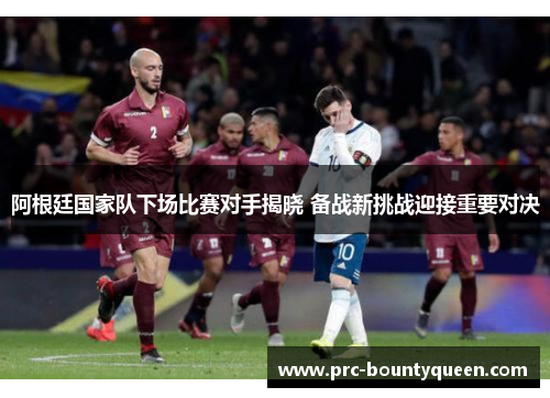 阿根廷国家队下场比赛对手揭晓 备战新挑战迎接重要对决 阿根廷国家队下场比赛对手揭晓 备战新挑战迎接重要对决