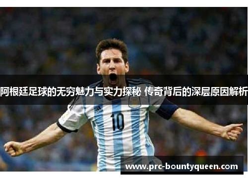 阿根廷足球的无穷魅力与实力探秘 传奇背后的深层原因解析 阿根廷足球的无穷魅力与实力探秘 传奇背后的深层原因解析