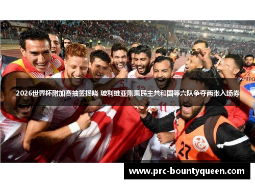 2026世界杯附加赛抽签揭晓 玻利维亚刚果民主共和国等六队争夺两张入场券 2026世界杯附加赛抽签揭晓 玻利维亚刚果民主共和国等六队争夺两张入场券