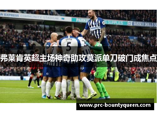 弗莱肯英超主场神奇助攻莫派单刀破门成焦点