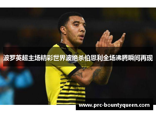 波罗英超主场精彩世界波绝杀伯恩利全场沸腾瞬间再现