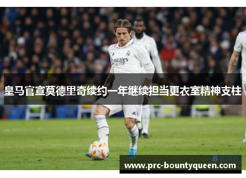 皇马官宣莫德里奇续约一年继续担当更衣室精神支柱