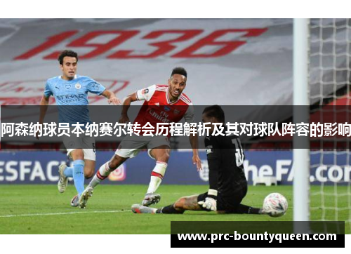 阿森纳球员本纳赛尔转会历程解析及其对球队阵容的影响