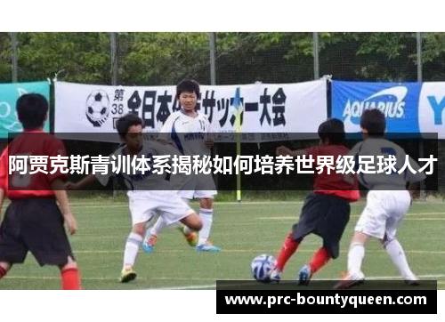 阿贾克斯青训体系揭秘如何培养世界级足球人才