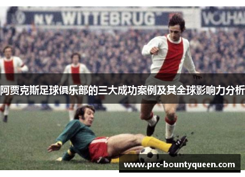 阿贾克斯足球俱乐部的三大成功案例及其全球影响力分析