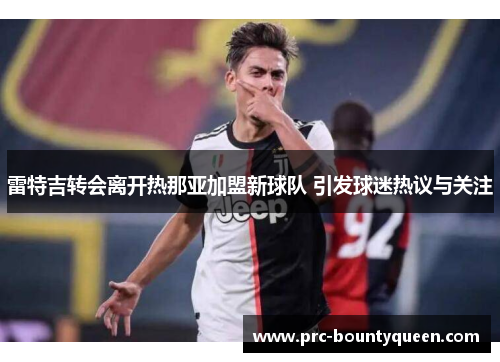 雷特吉转会离开热那亚加盟新球队 引发球迷热议与关注
