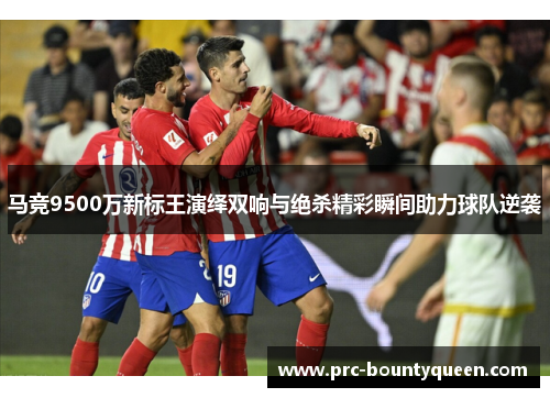 马竞9500万新标王演绎双响与绝杀精彩瞬间助力球队逆袭