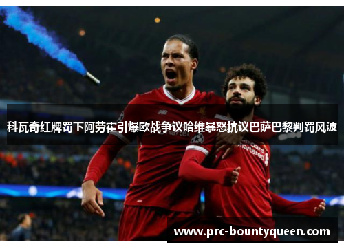科瓦奇红牌罚下阿劳霍引爆欧战争议哈维暴怒抗议巴萨巴黎判罚风波
