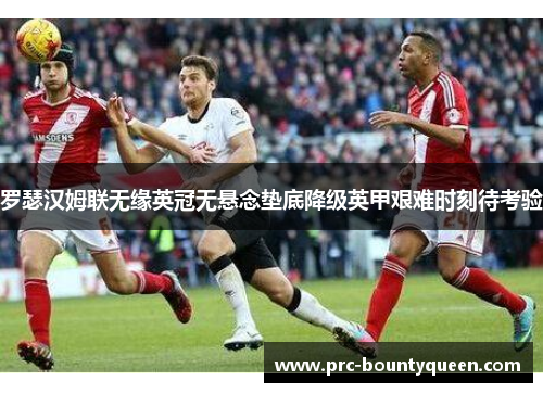 罗瑟汉姆联无缘英冠无悬念垫底降级英甲艰难时刻待考验